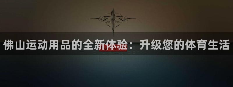 意昂4娱乐下载:佛山运动用品的全新体验:升级您的体育生活